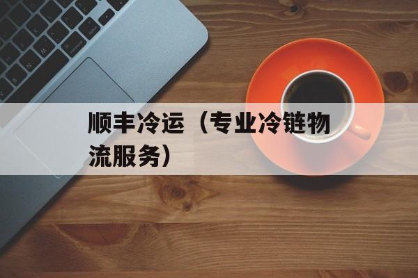 顺丰冷运（专业冷链物流服务）-第1张图片-