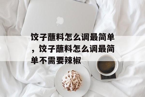 饺子蘸料怎么调最简单，饺子蘸料怎么调最简单不需要辣椒-第1张图片-