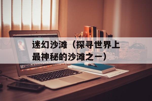 迷幻沙滩（探寻世界上最神秘的沙滩之一）-第1张图片-