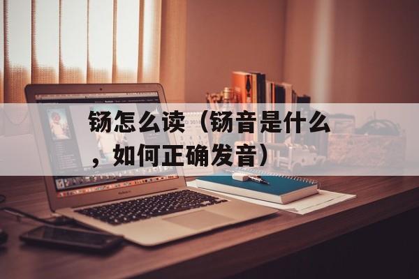 铴怎么读（铴音是什么，如何正确发音）-第1张图片-