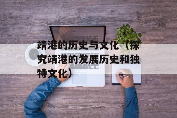 靖港的历史与文化（探究靖港的发展历史和独特文化）-第1张图片-