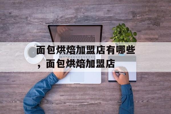 面包烘焙加盟店有哪些，面包烘焙加盟店-第1张图片-