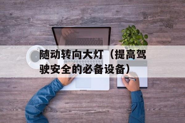 随动转向大灯（提高驾驶安全的必备设备）-第1张图片-