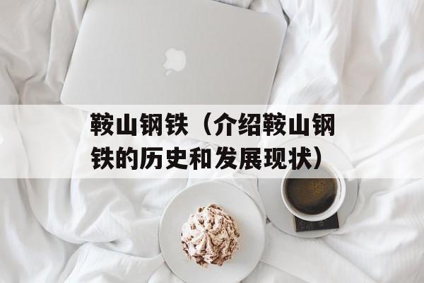 鞍山钢铁（介绍鞍山钢铁的历史和发展现状）-第1张图片-