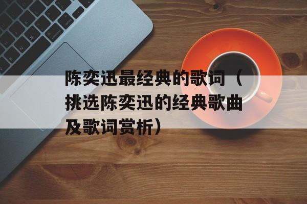 陈奕迅最经典的歌词（挑选陈奕迅的经典歌曲及歌词赏析）-第1张图片-