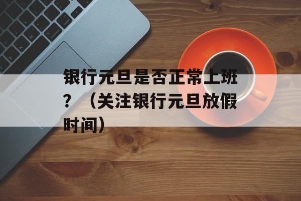 银行元旦是否正常上班？（关注银行元旦放假时间）-第1张图片-