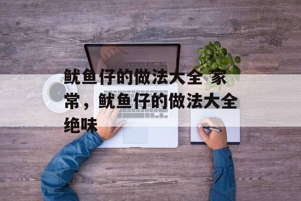 鱿鱼仔的做法大全 家常，鱿鱼仔的做法大全绝味-第1张图片-