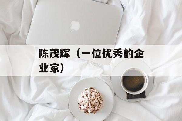 陈茂辉（一位优秀的企业家）-第1张图片-