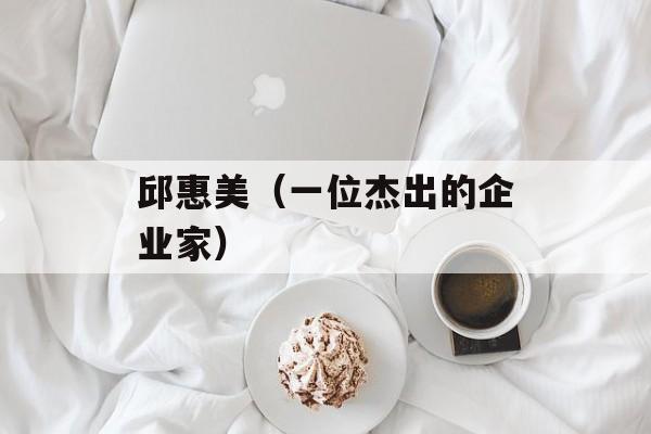 邱惠美（一位杰出的企业家）-第1张图片-