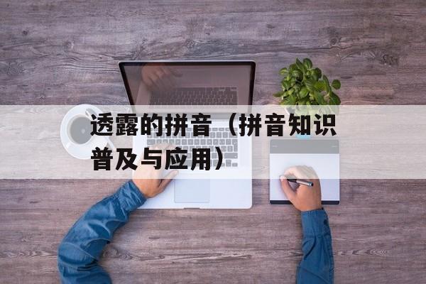透露的拼音（拼音知识普及与应用）-第1张图片-