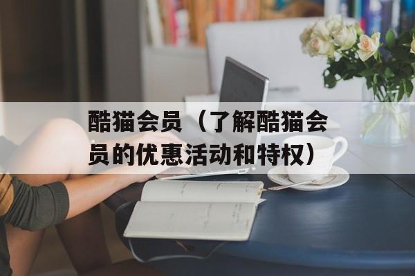 酷猫会员（了解酷猫会员的优惠活动和特权）-第1张图片-