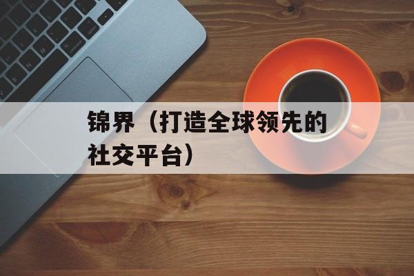 锦界（打造全球领先的社交平台）-第1张图片-