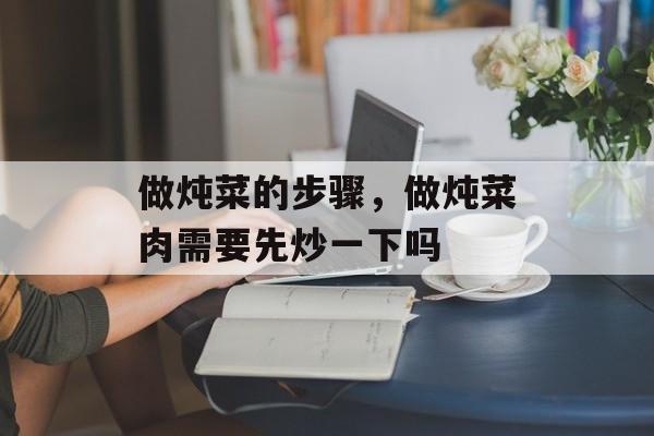 做炖菜的步骤，做炖菜肉需要先炒一下吗-第1张图片-