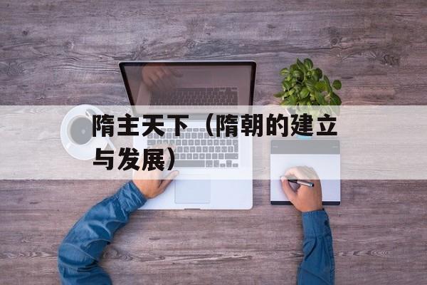 隋主天下（隋朝的建立与发展）-第1张图片-