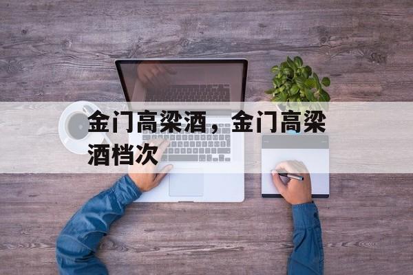 金门高梁酒，金门高梁酒档次-第1张图片-