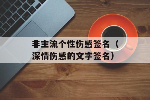 非主流个性伤感签名（深情伤感的文字签名）-第1张图片-