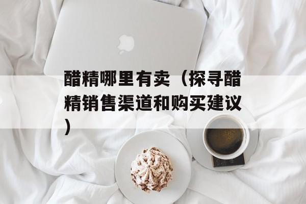 醋精哪里有卖（探寻醋精销售渠道和购买建议）-第1张图片-