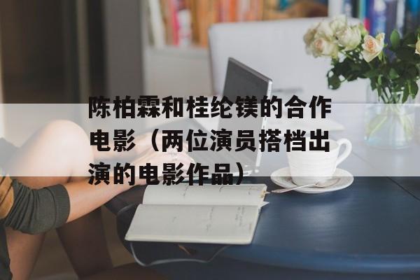 陈柏霖和桂纶镁的合作电影（两位演员搭档出演的电影作品）-第1张图片-