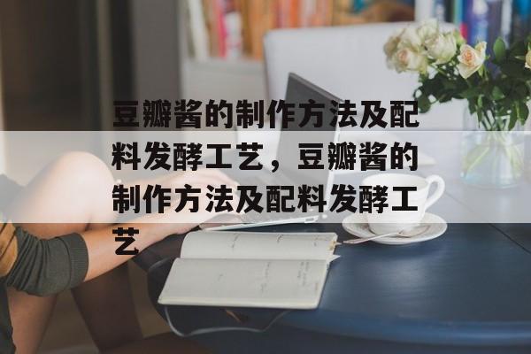 豆瓣酱的制作方法及配料发酵工艺，豆瓣酱的制作方法及配料发酵工艺-第1张图片-