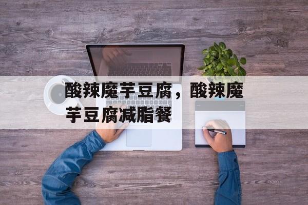 酸辣魔芋豆腐，酸辣魔芋豆腐减脂餐-第1张图片-
