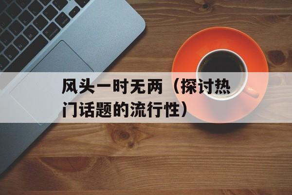 风头一时无两（探讨热门话题的流行性）-第1张图片-
