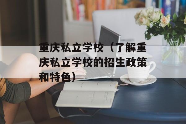重庆私立学校（了解重庆私立学校的招生政策和特色）-第1张图片-