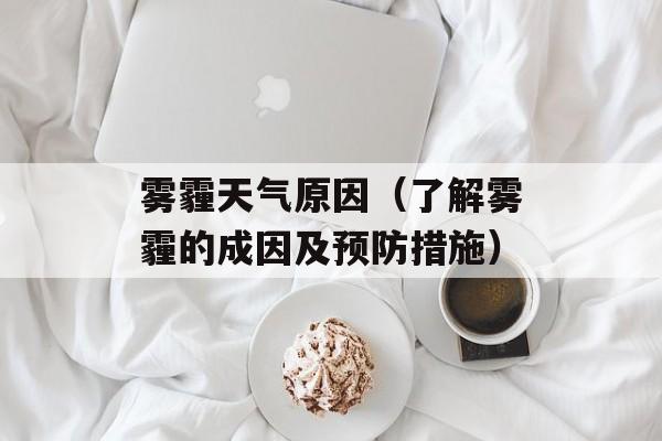 雾霾天气原因（了解雾霾的成因及预防措施）-第1张图片-