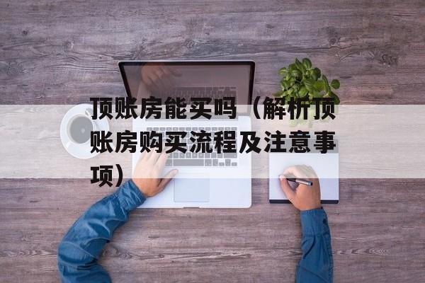 顶账房能买吗（解析顶账房购买流程及注意事项）-第1张图片-