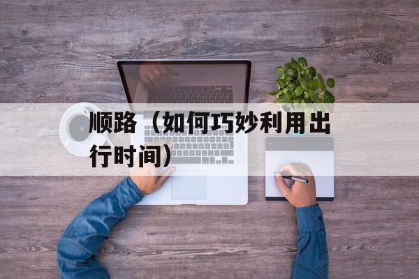 顺路（如何巧妙利用出行时间）-第1张图片-