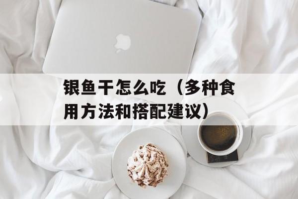 银鱼干怎么吃（多种食用方法和搭配建议）-第1张图片-