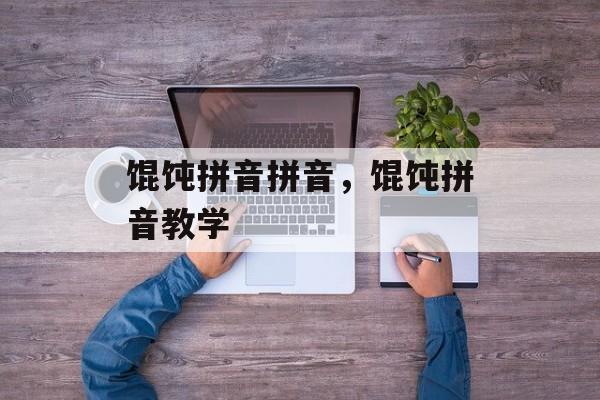 馄饨拼音拼音，馄饨拼音教学-第1张图片-