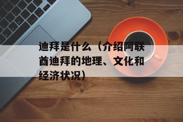 迪拜是什么（介绍阿联酋迪拜的地理、文化和经济状况）-第1张图片-