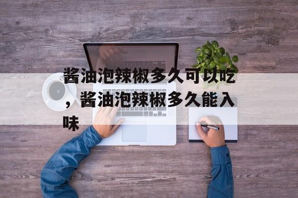 酱油泡辣椒多久可以吃，酱油泡辣椒多久能入味-第1张图片-