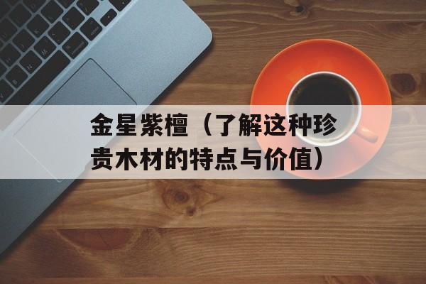 金星紫檀（了解这种珍贵木材的特点与价值）-第1张图片-