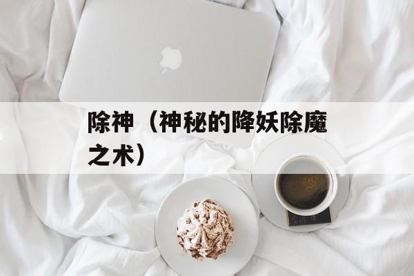 除神（神秘的降妖除魔之术）-第1张图片-