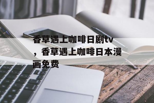 香草遇上咖啡日剧tv，香草遇上咖啡日本漫画免费-第1张图片-