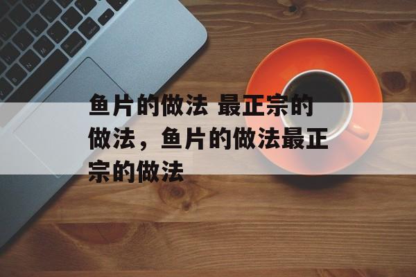 鱼片的做法 最正宗的做法，鱼片的做法最正宗的做法-第1张图片-