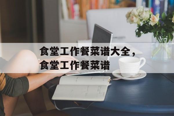 食堂工作餐菜谱大全，食堂工作餐菜谱-第1张图片-