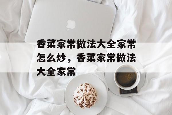香菜家常做法大全家常怎么炒，香菜家常做法大全家常-第1张图片-