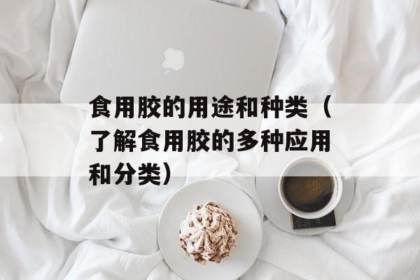 食用胶的用途和种类（了解食用胶的多种应用和分类）-第1张图片-
