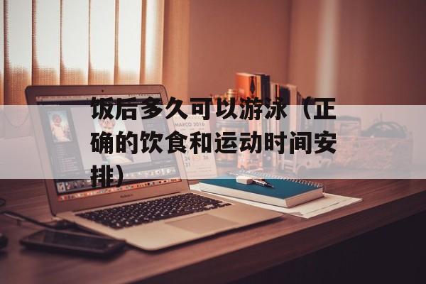 饭后多久可以游泳（正确的饮食和运动时间安排）-第1张图片-
