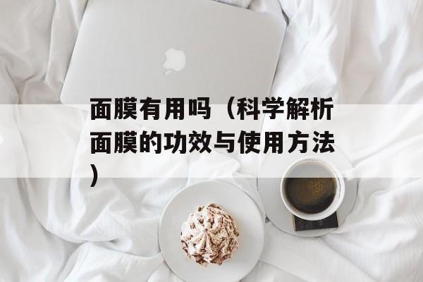 面膜有用吗（科学解析面膜的功效与使用方法）-第1张图片-