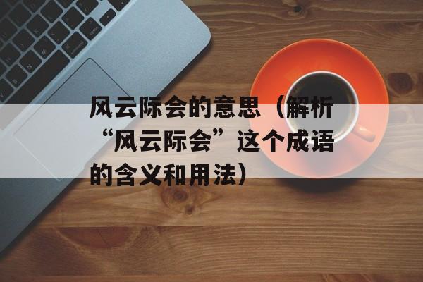 风云际会的意思（解析“风云际会”这个成语的含义和用法）-第1张图片-