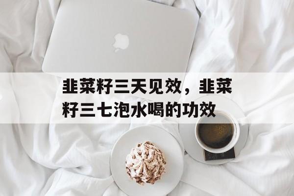 韭菜籽三天见效，韭菜籽三七泡水喝的功效-第1张图片-