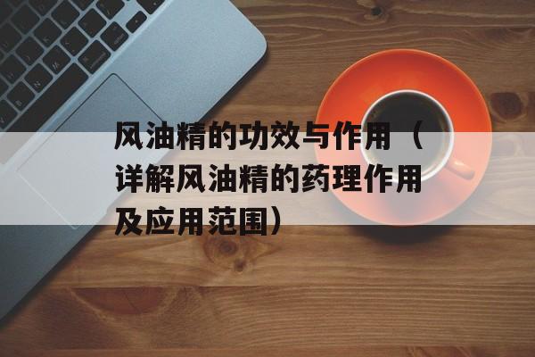 风油精的功效与作用（详解风油精的药理作用及应用范围）-第1张图片-