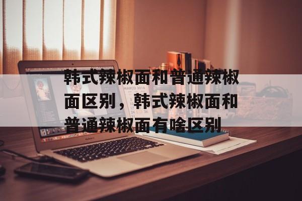 韩式辣椒面和普通辣椒面区别，韩式辣椒面和普通辣椒面有啥区别-第1张图片-