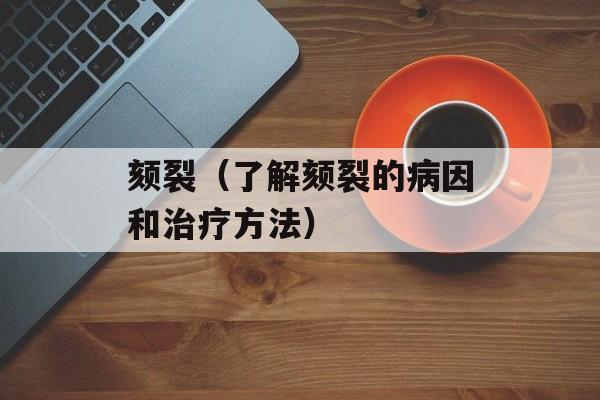 颏裂（了解颏裂的病因和治疗方法）-第1张图片-