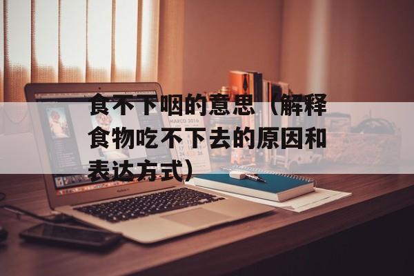 食不下咽的意思（解释食物吃不下去的原因和表达方式）-第1张图片-