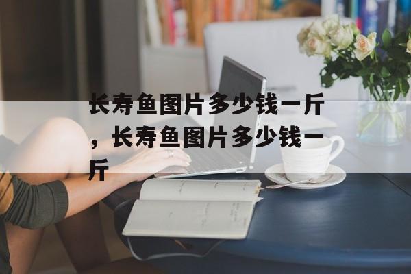 长寿鱼图片多少钱一斤，长寿鱼图片多少钱一斤-第1张图片-
