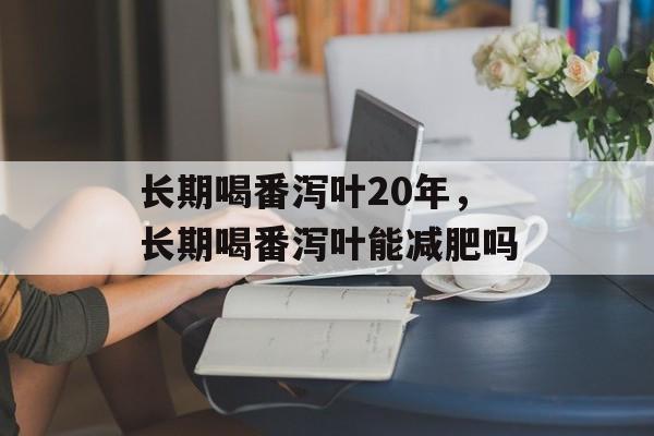 长期喝番泻叶20年，长期喝番泻叶能减肥吗-第1张图片-